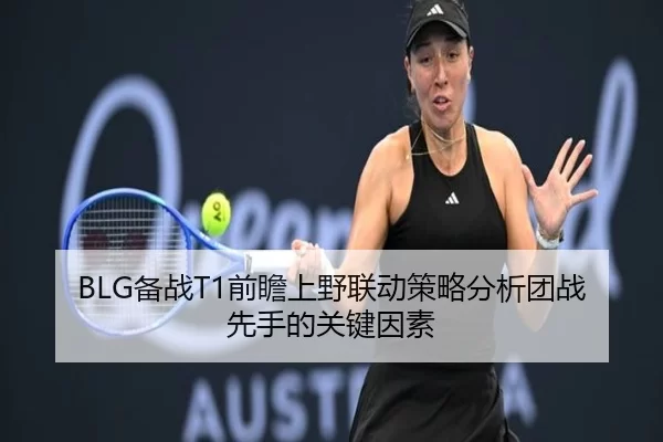 BLG备战T1前瞻上野联动策略分析团战先手的关键因素
