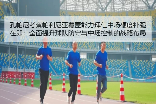 孔帕尼考察帕利尼亚覆盖能力拜仁中场硬度补强在即：全面提升球队防守与中场控制的战略布局