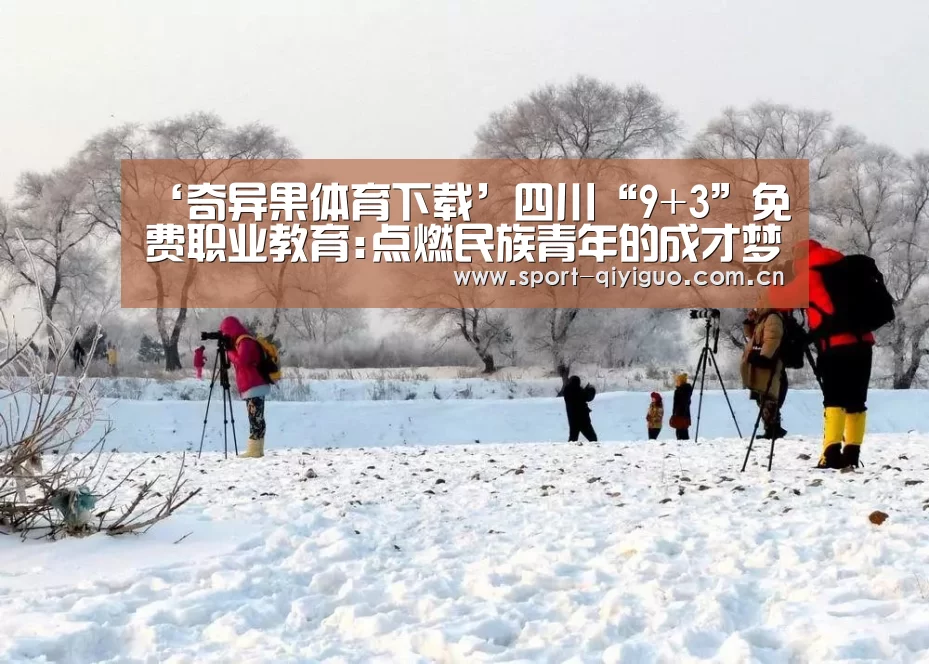 ‘奇异果体育下载’四川“9+3”免费职业教育:点燃民族青年的